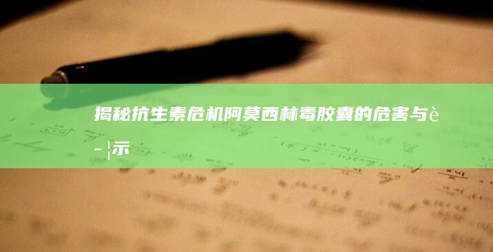 揭秘抗生素危机：阿莫西林毒胶囊的危害与警示