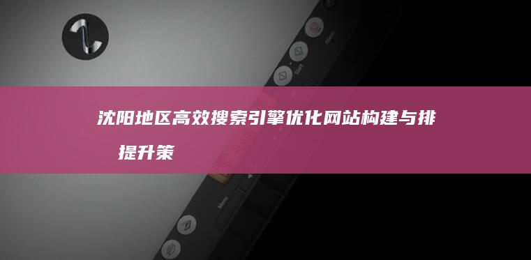 沈阳地区高效搜索引擎优化网站构建与排名提升策略